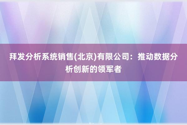 拜发分析系统销售(北京)有限公司：推动数据分析创新的领军者