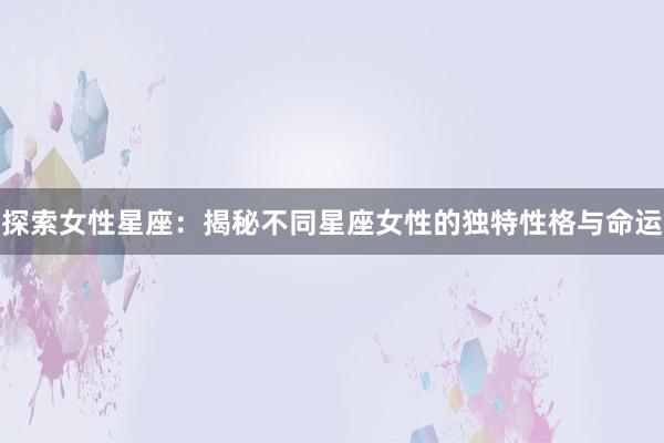 探索女性星座：揭秘不同星座女性的独特性格与命运